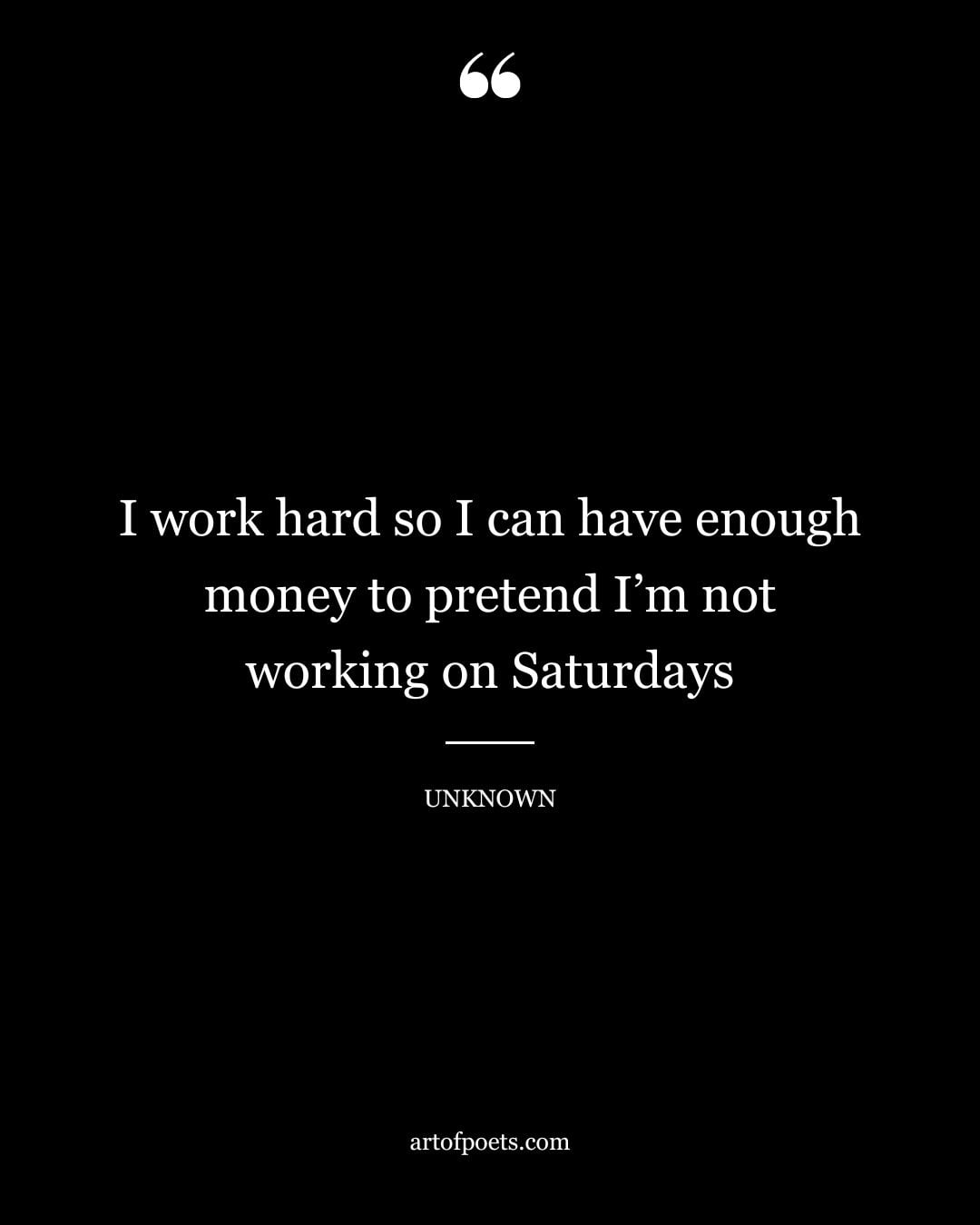 I work hard so I can have enough money to pretend Im not working on Saturdays