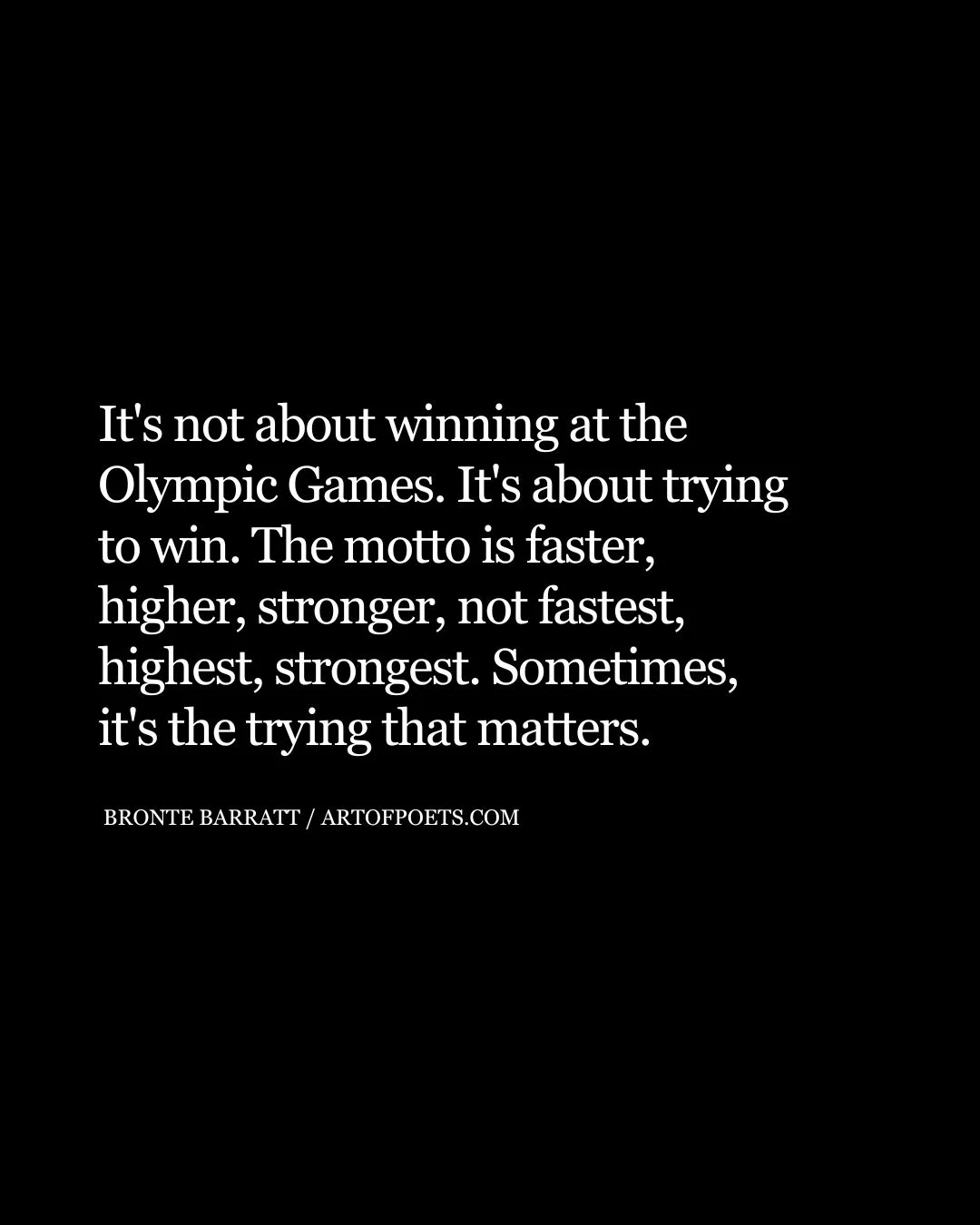 Its not about winning at the Olympic Games. Its about trying to win. The motto is faster higher stronger not fastest highest strongest. Sometimes its the trying that matters