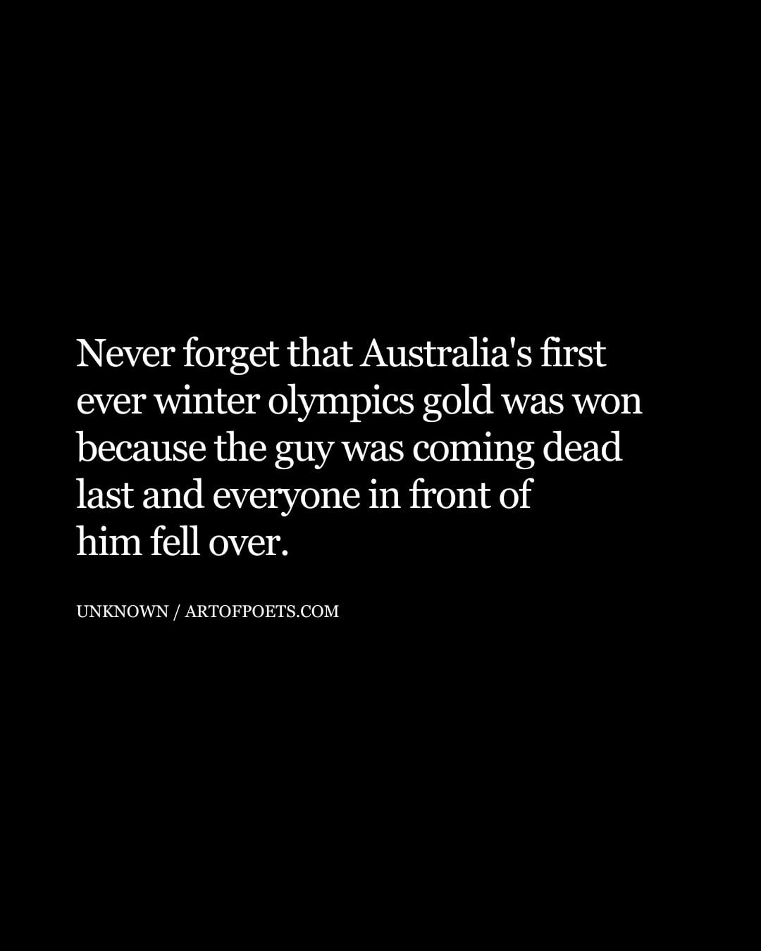 Never forget that Australias first ever winter olympics gold was won because the guy was coming dead last and everyone in front of him fell over