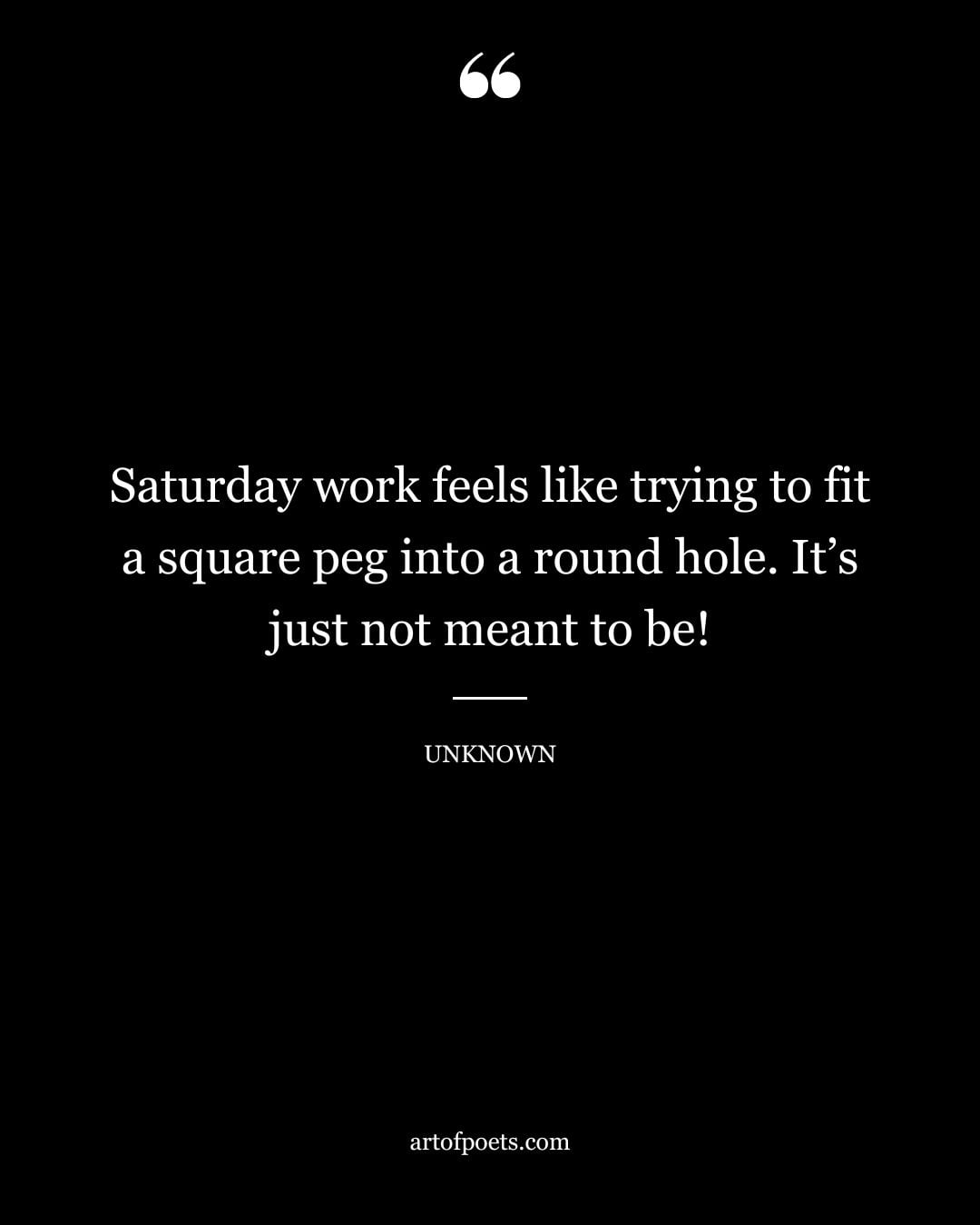 Saturday work feels like trying to fit a square peg into a round hole. Its just not meant to be Unknown