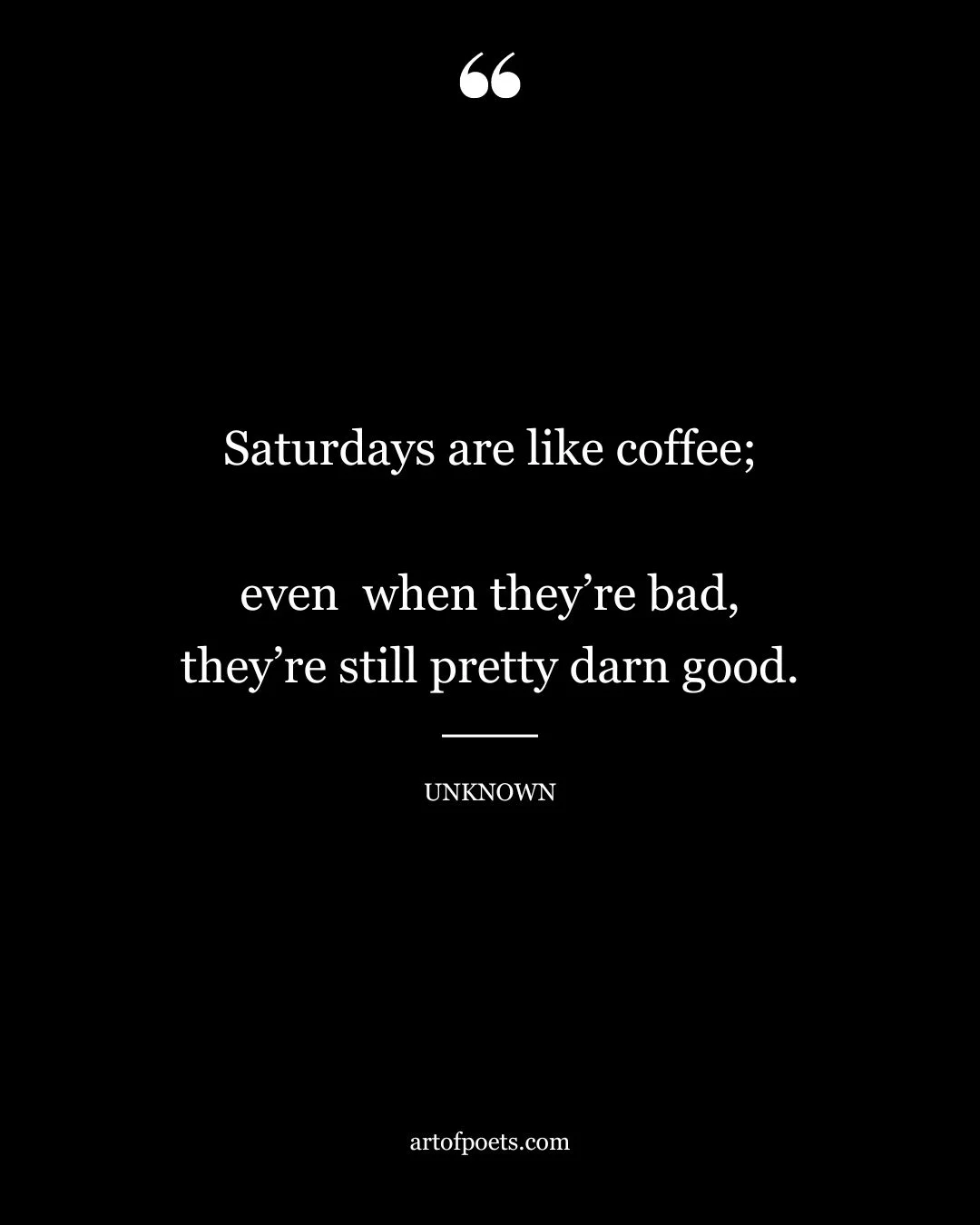 Saturdays are like coffee even when theyre bad theyre still pretty darn good