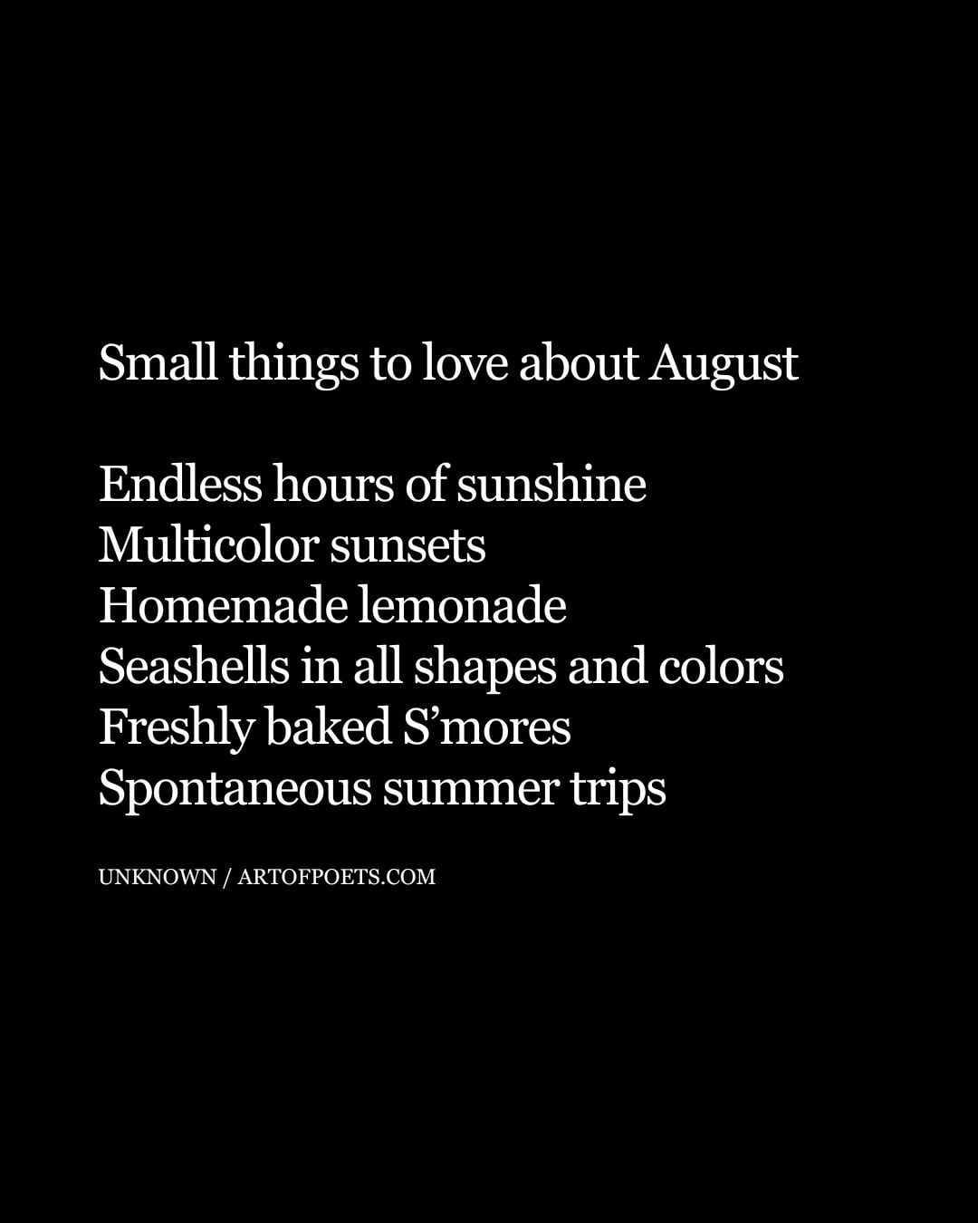 Small things to love about August Endless hours of sunshine Multicolor sunsets Homemade lemonade Seashells in all shapes and colors Freshly baked Smores Spontaneous summer trips