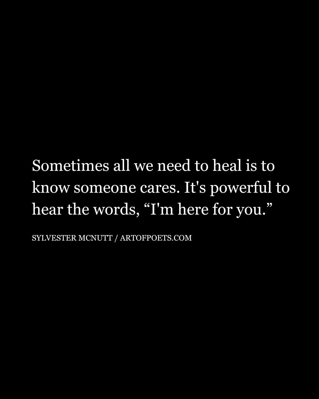 Sometimes all we need to heal is to know someone cares. Its powerful to hear the words Im here for you