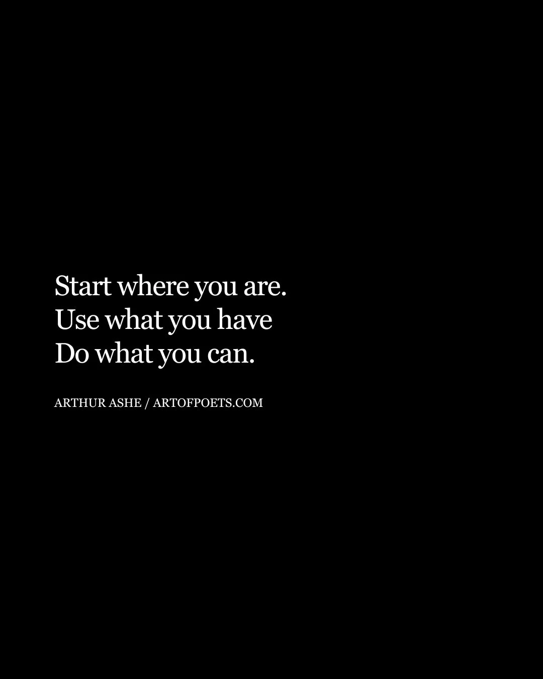 Start where you are. Use what you have Do what you can. Arthur Ashe