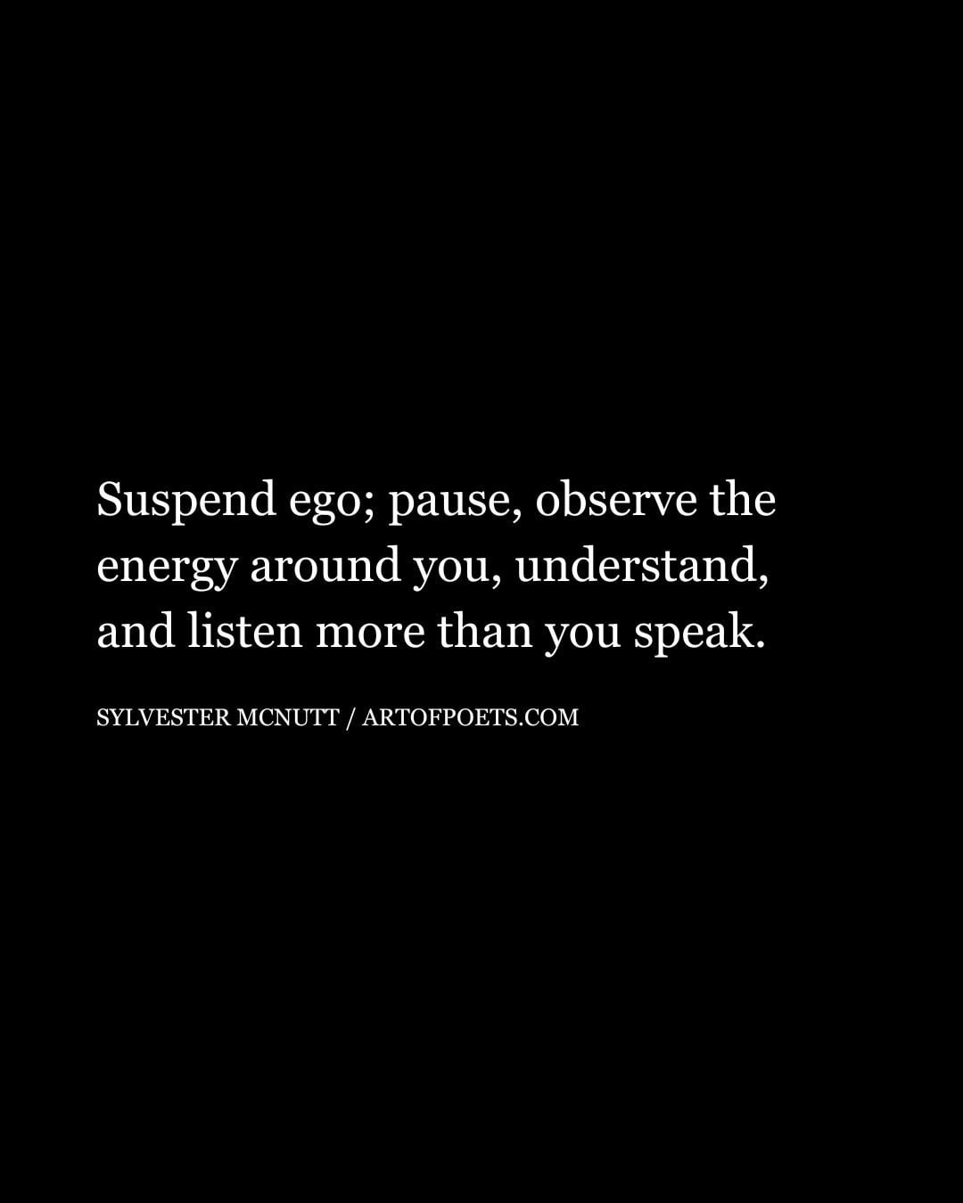 Suspend ego pause observe the energy around you understand and listen more than you speak