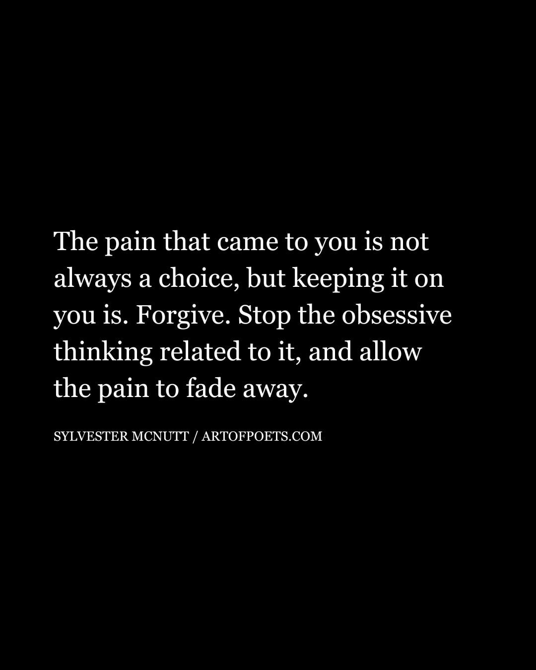 The pain that came to you is not always a choice but keeping it on you is. Forgive