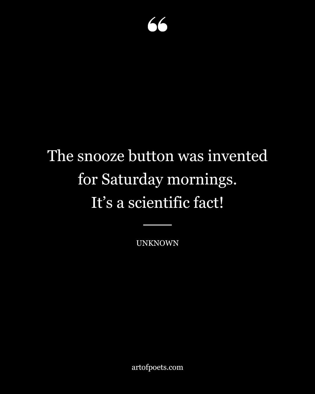 The snooze button was invented for Saturday mornings. Its a scientific fact