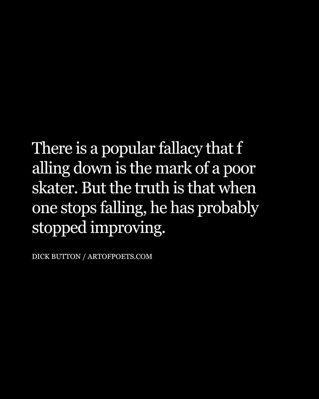 There is a popular fallacy that f alling down is the mark of a poor skater. But the truth is that when one stops falling he has probably stopped improving