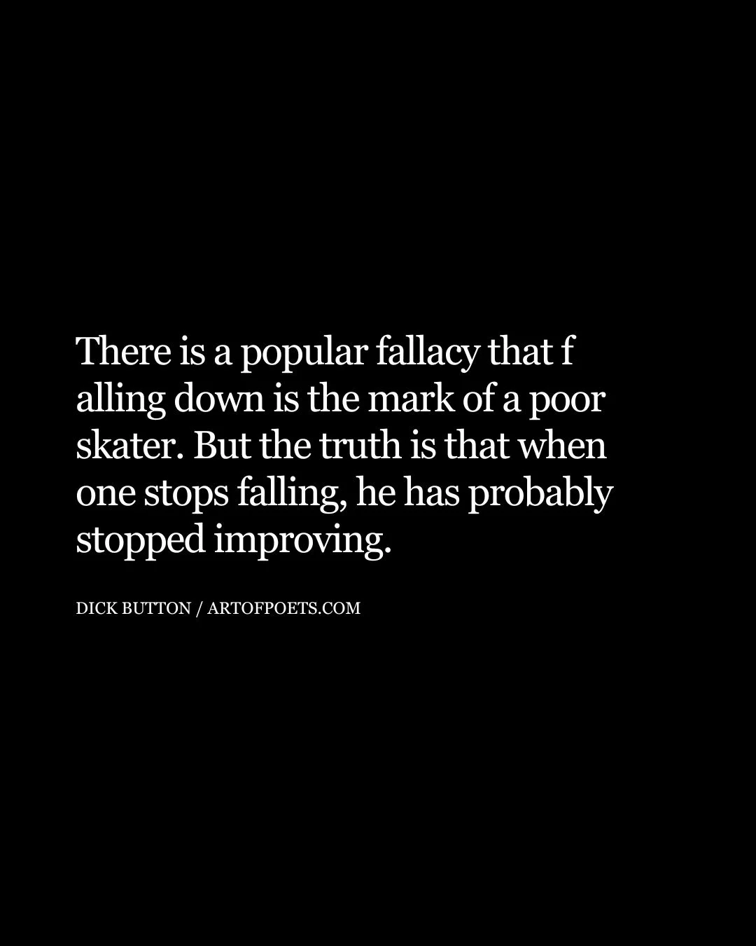 There is a popular fallacy that f alling down is the mark of a poor skater. But the truth is that when one stops falling he has probably stopped improving