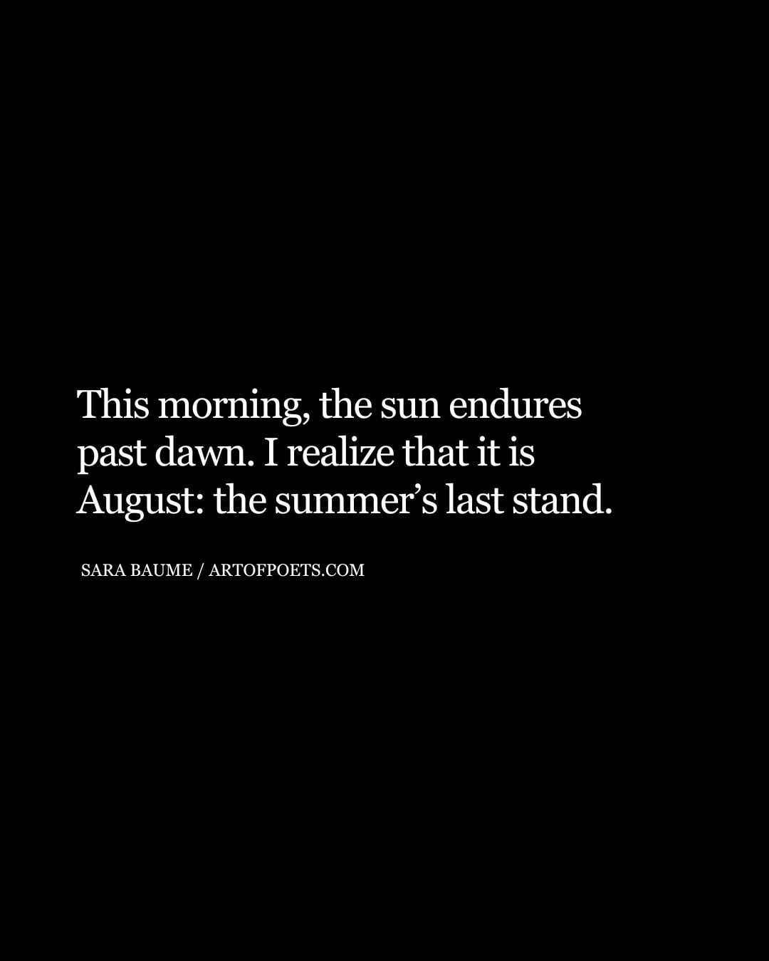 This morning the sun endures past dawn. I realize that it is August the summers last stand