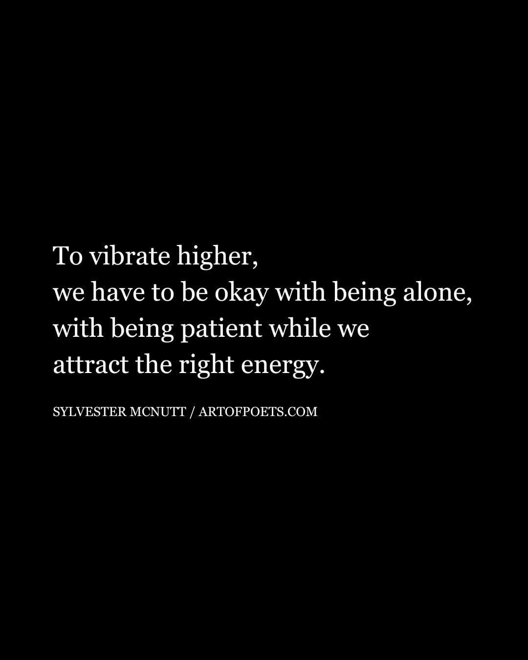 To vibrate higher we have to be okay with being alone with being patient while we attract the right energy