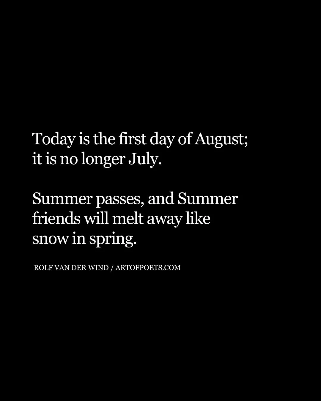 Today is the first day of August it is no longer July. Summer passes and Summer friends will melt away like snow in spring 1