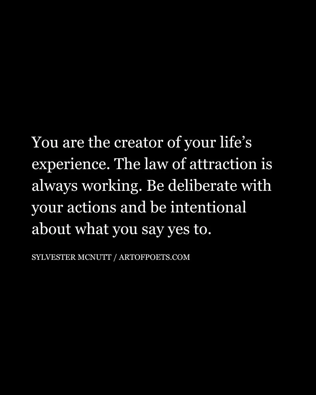 You are the creator of your lifes experience. The law of attraction is always working. Be deliberate