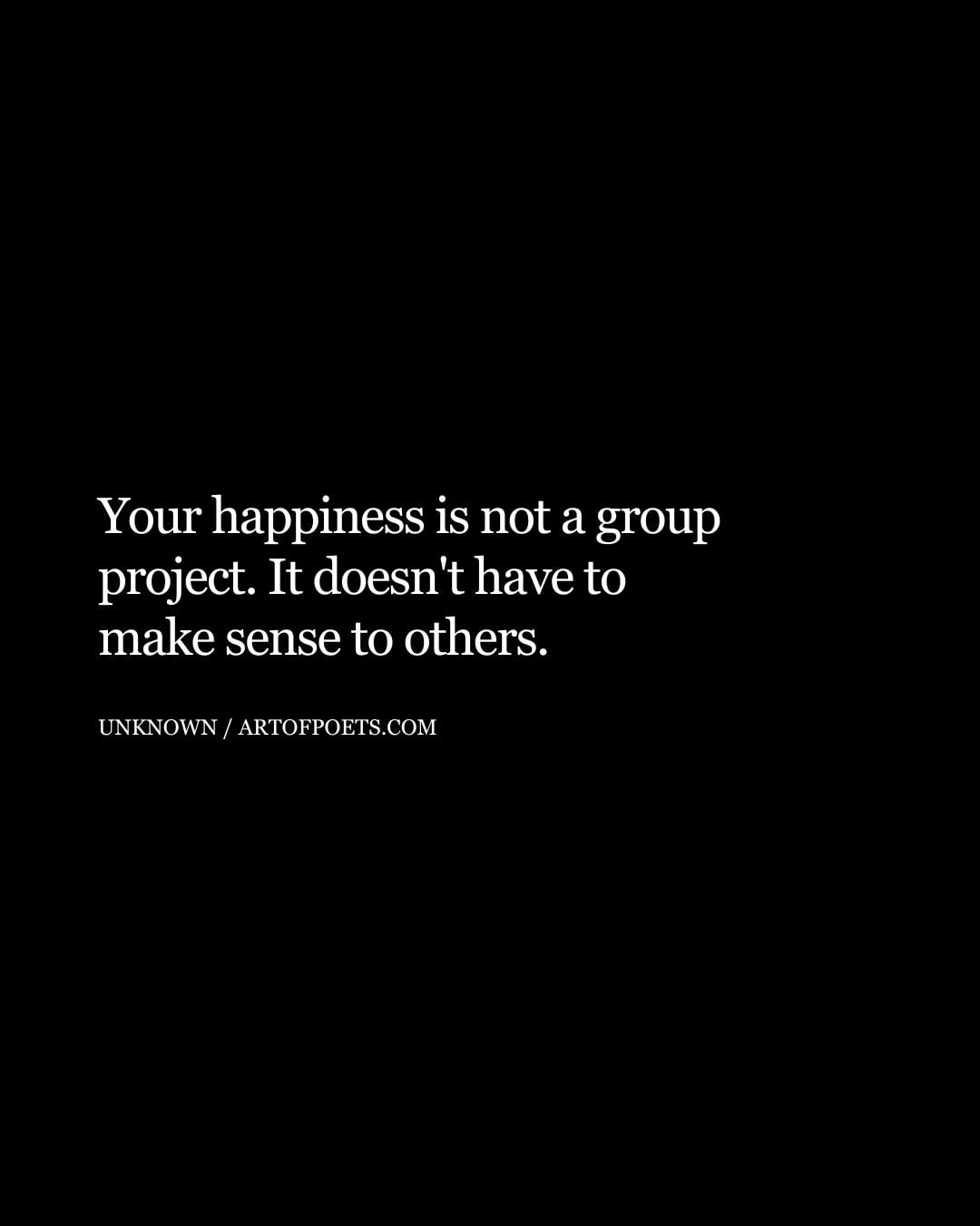 Your happiness is not a group project. It doesnt have to make sense to others