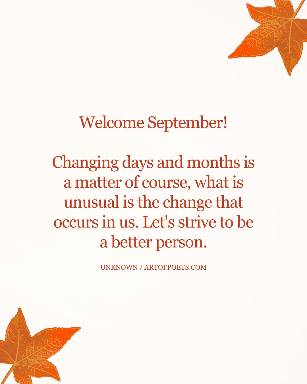 Welcome September Changing days and months is a matter of course what is unusual is the change that occurs in us. Lets strive to be a better person