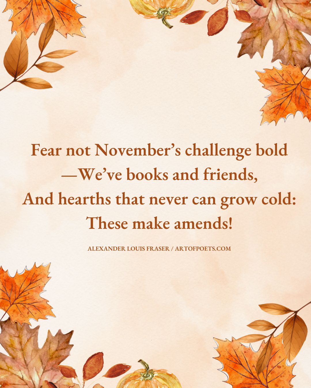 Fear not Novembers challenge bold— Weve books and friends And hearths that never can grow cold These make amends