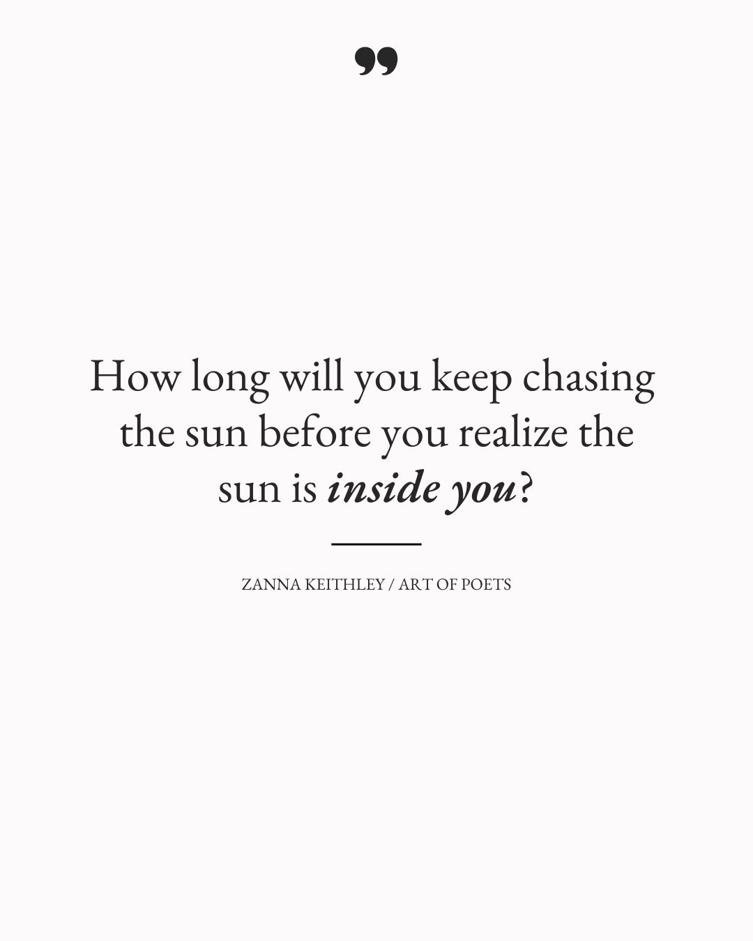 How long will you keep chasing the sun before you realize the sun is inside you