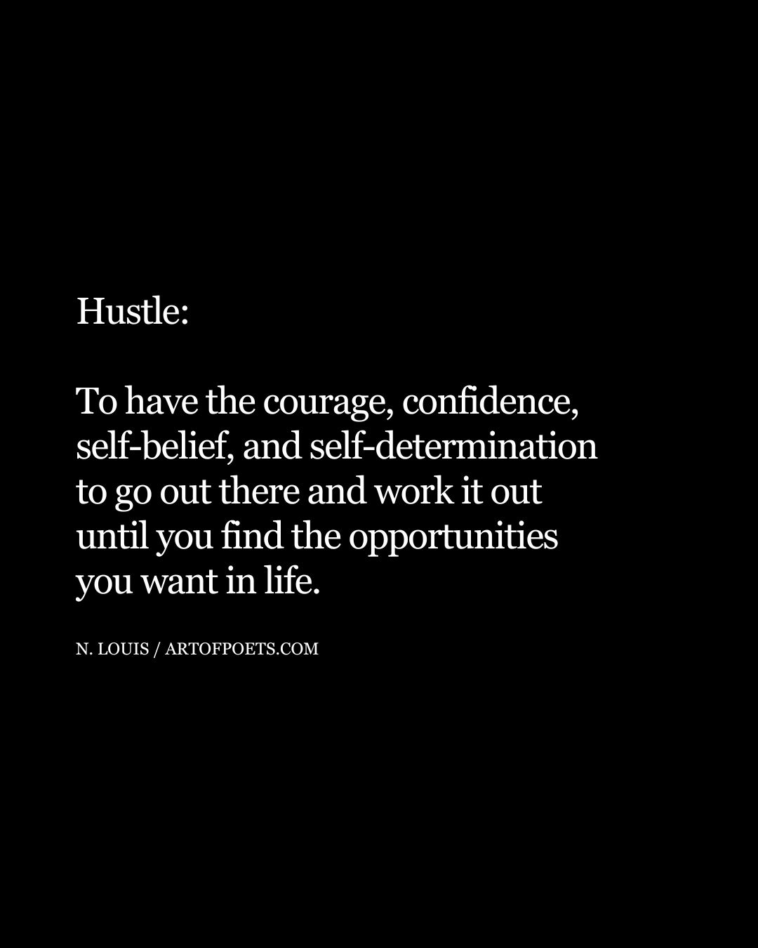 Hustle To have the courage confidence self belief and self determination to go out there and work it out until you find the opportunities you want in life