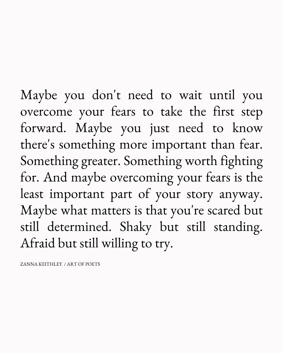 Maybe you dont need to wait until you overcome your fears to take the first step forward. Maybe you just need to know theres something more important