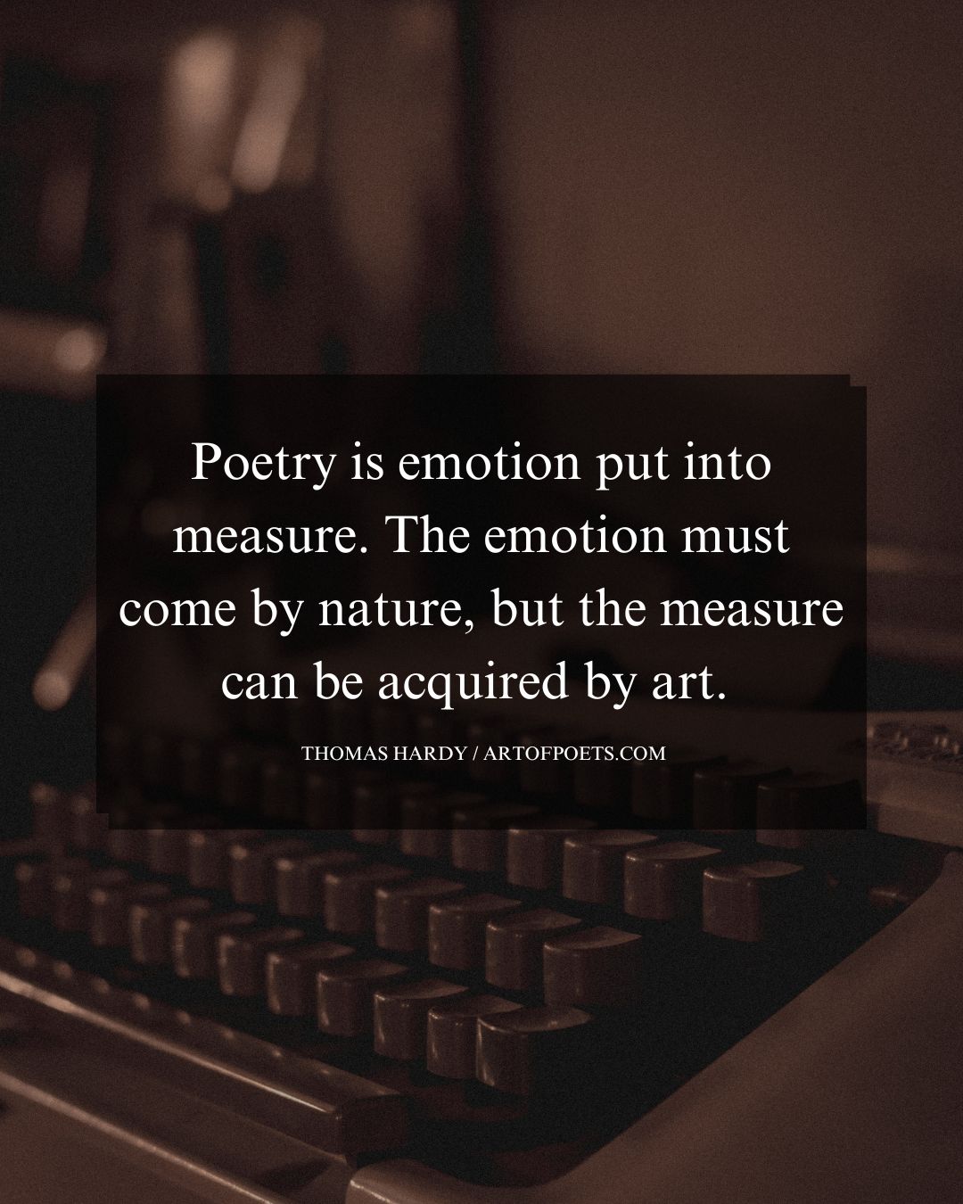 Poetry is emotion put into measure. The emotion must come by nature but the measure can be acquired by art