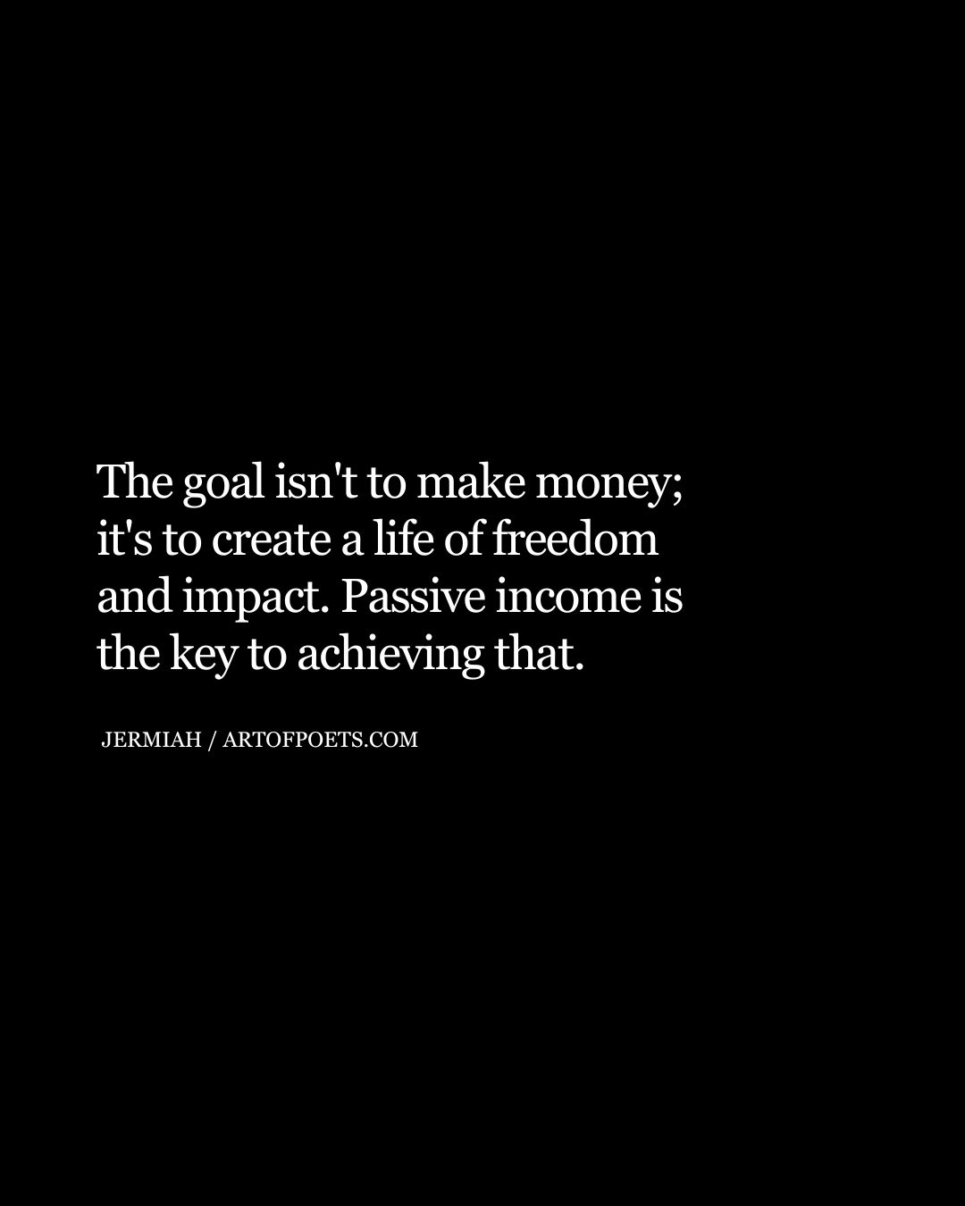 The goal isnt to make money its to create a life of freedom and impact. Passive income is the key to achieving that