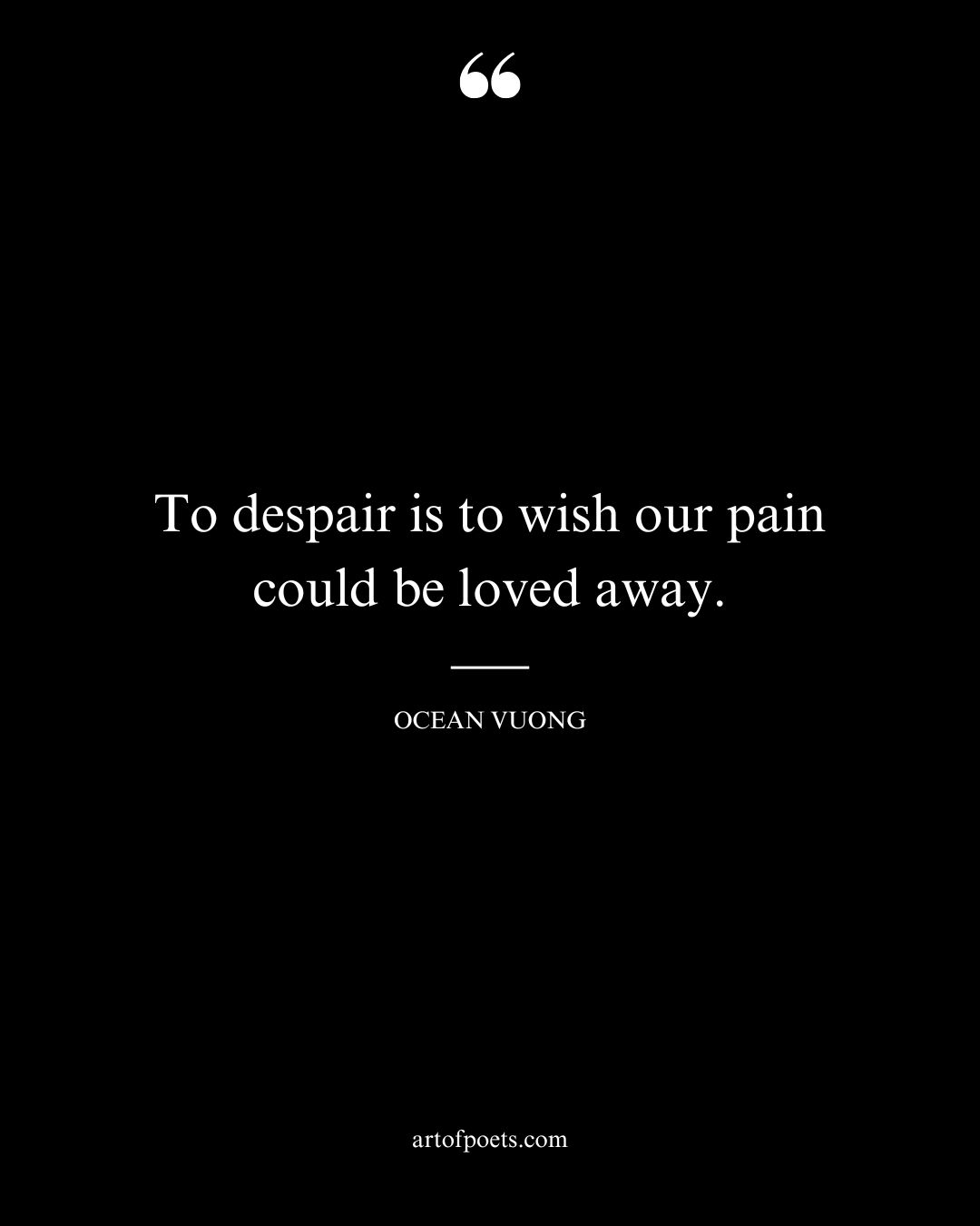 To despair is to wish our pain could be loved away