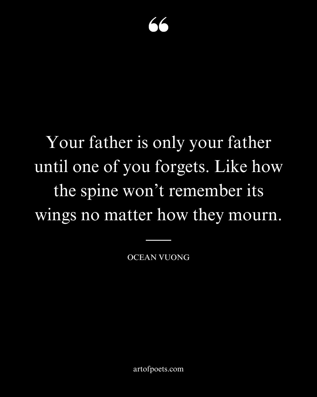 Your father is only your father until one of you forgets. Like how the spine wont remember its wings no matter how they mourn