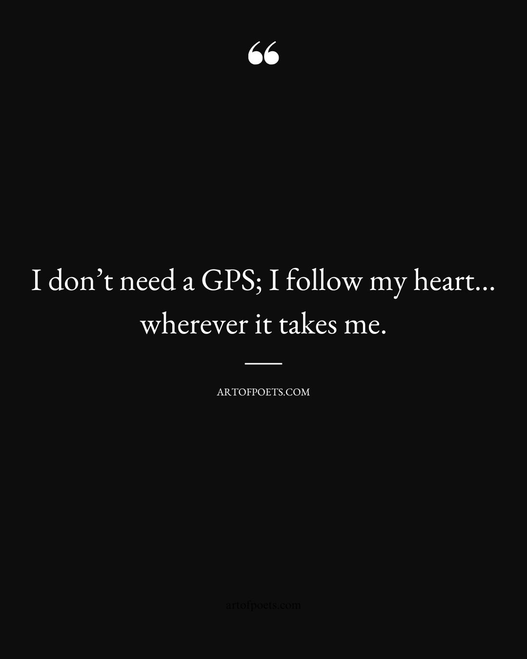 I dont need a GPS I follow my heart. wherever it takes me