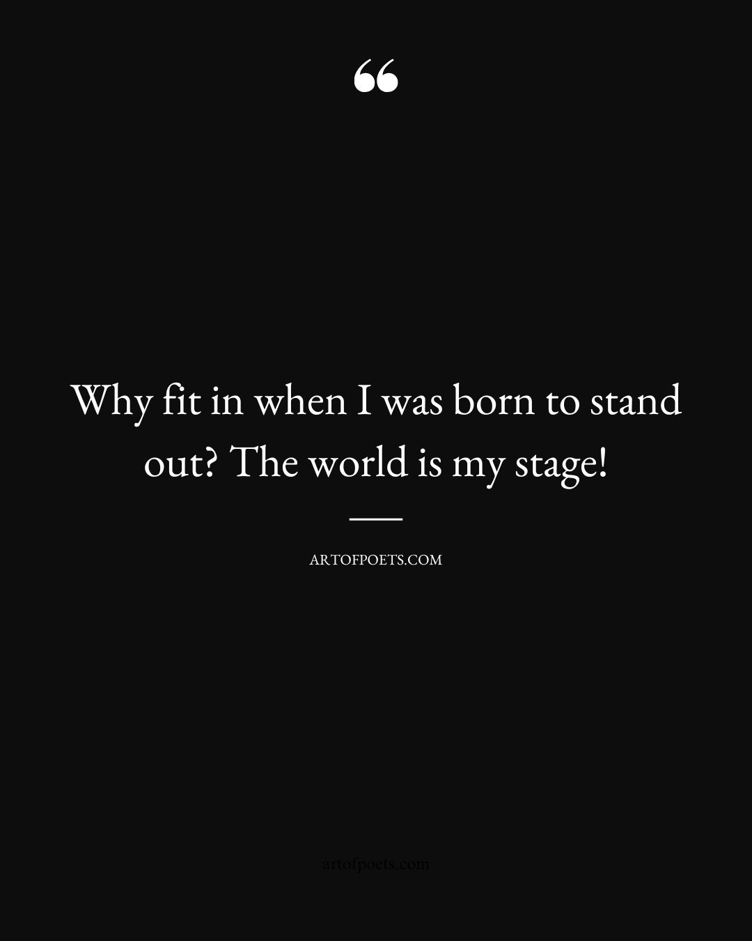 Why fit in when I was born to stand out The world is my stage