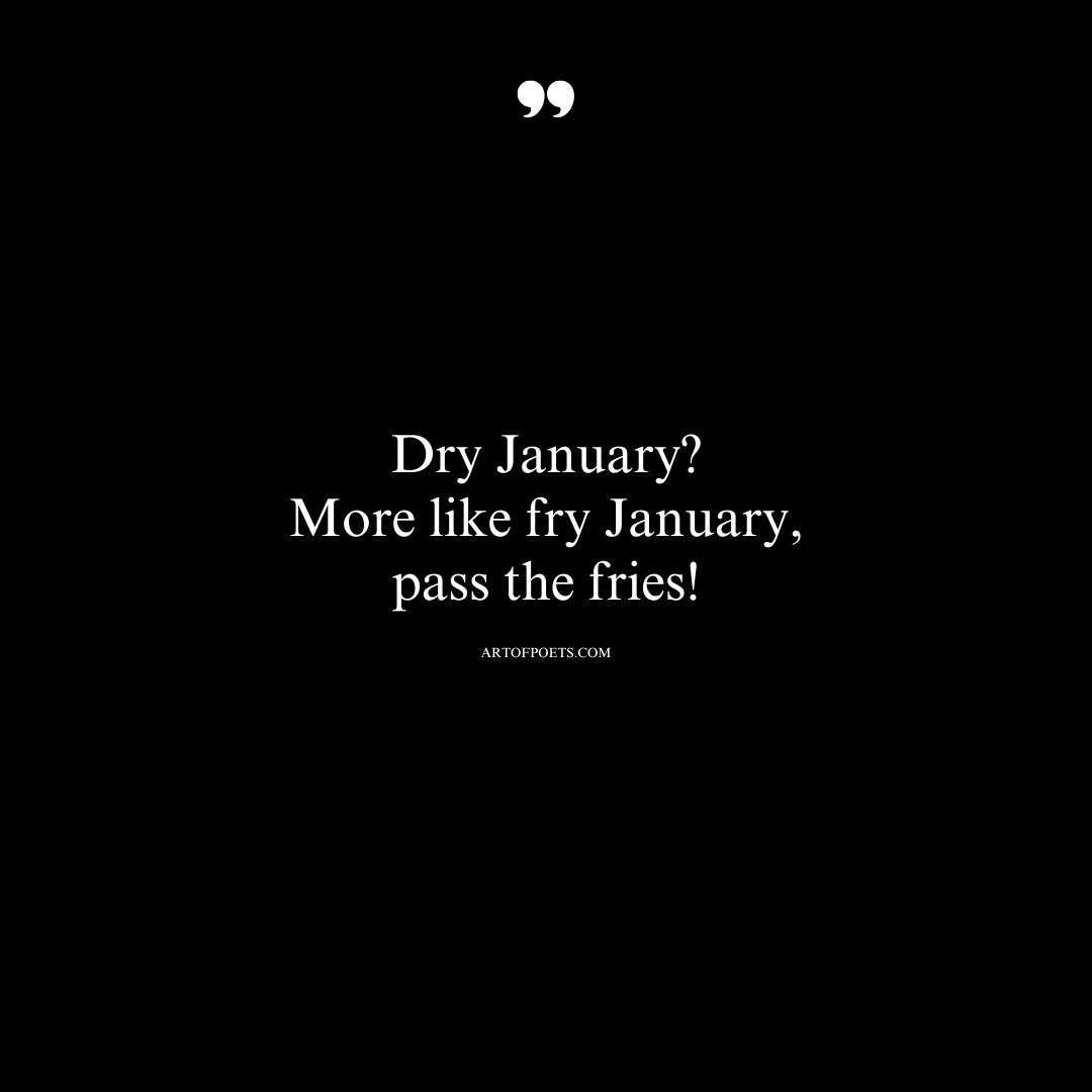 Dry January More like fry January—pass the fries Where my dreams and my heating bill both go up 1