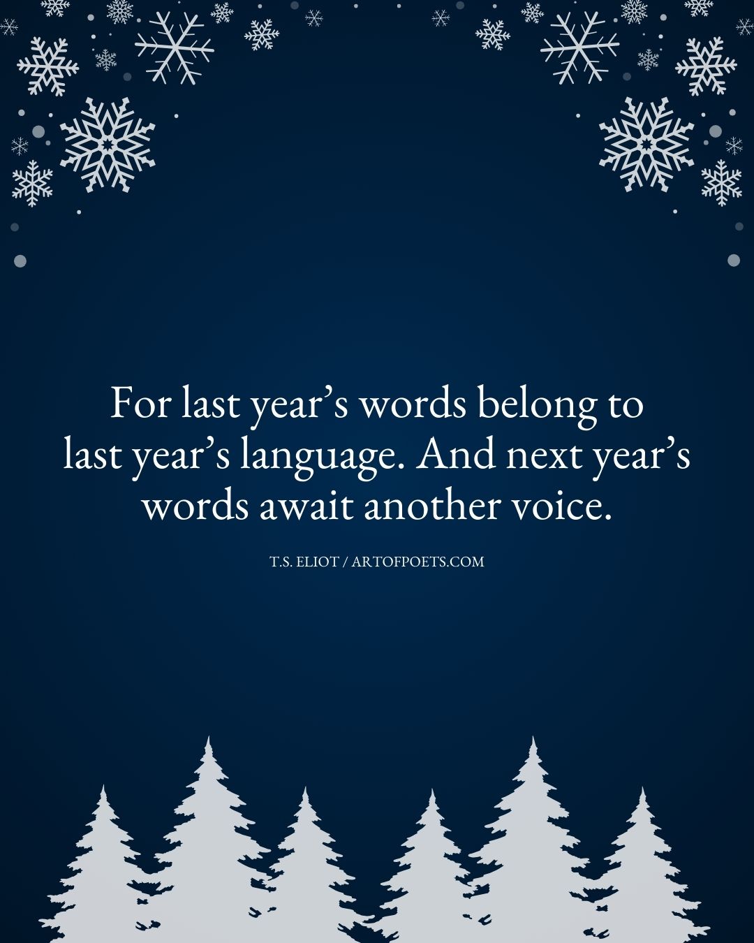 For last years words belong to last years language. And next years words await another voice. T.S. Eliot