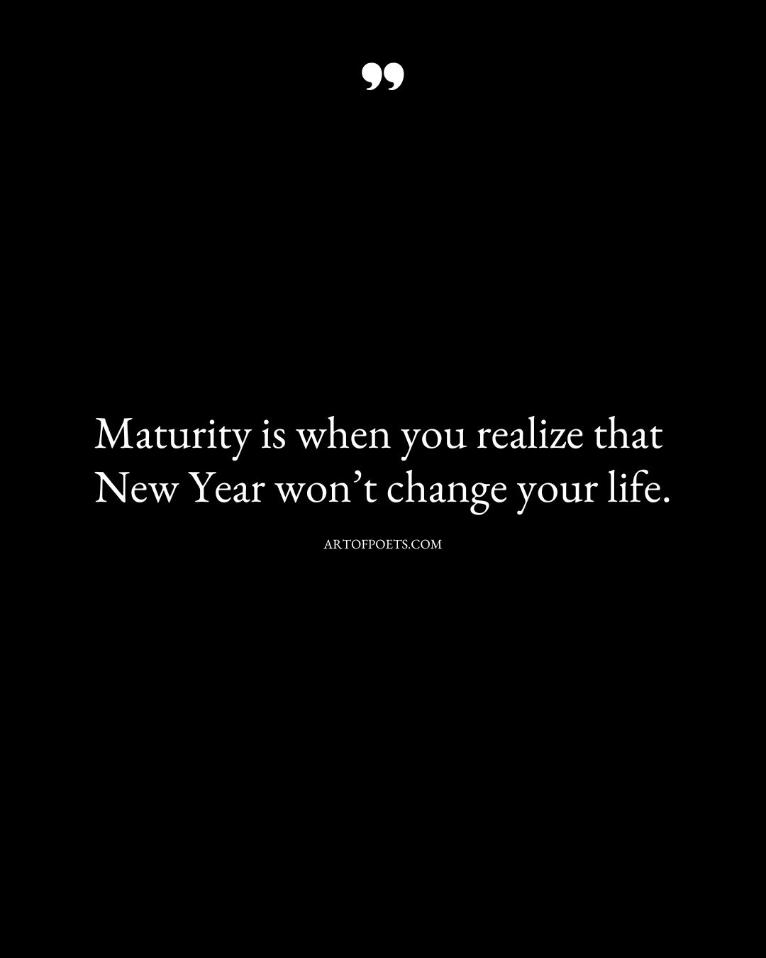 Maturity is when you realize that New Year wont change your life