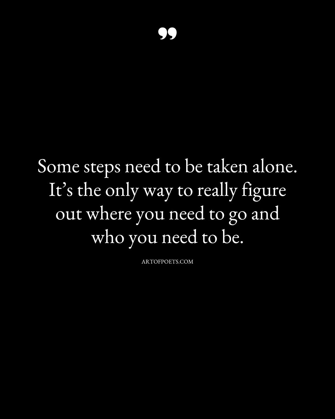 Some steps need to be taken alone. Its the only way to really figure out where you need to go and who you