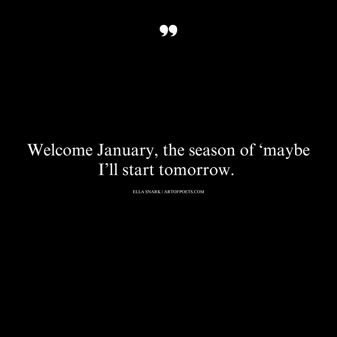 Welcome January the season of ‘maybe Ill start tomorrow.– Ella Snark