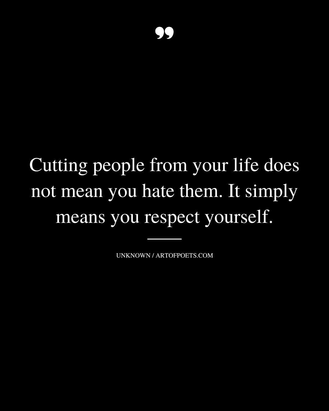 Cutting people from your life does not mean you hate them. It simply means you respect yourself