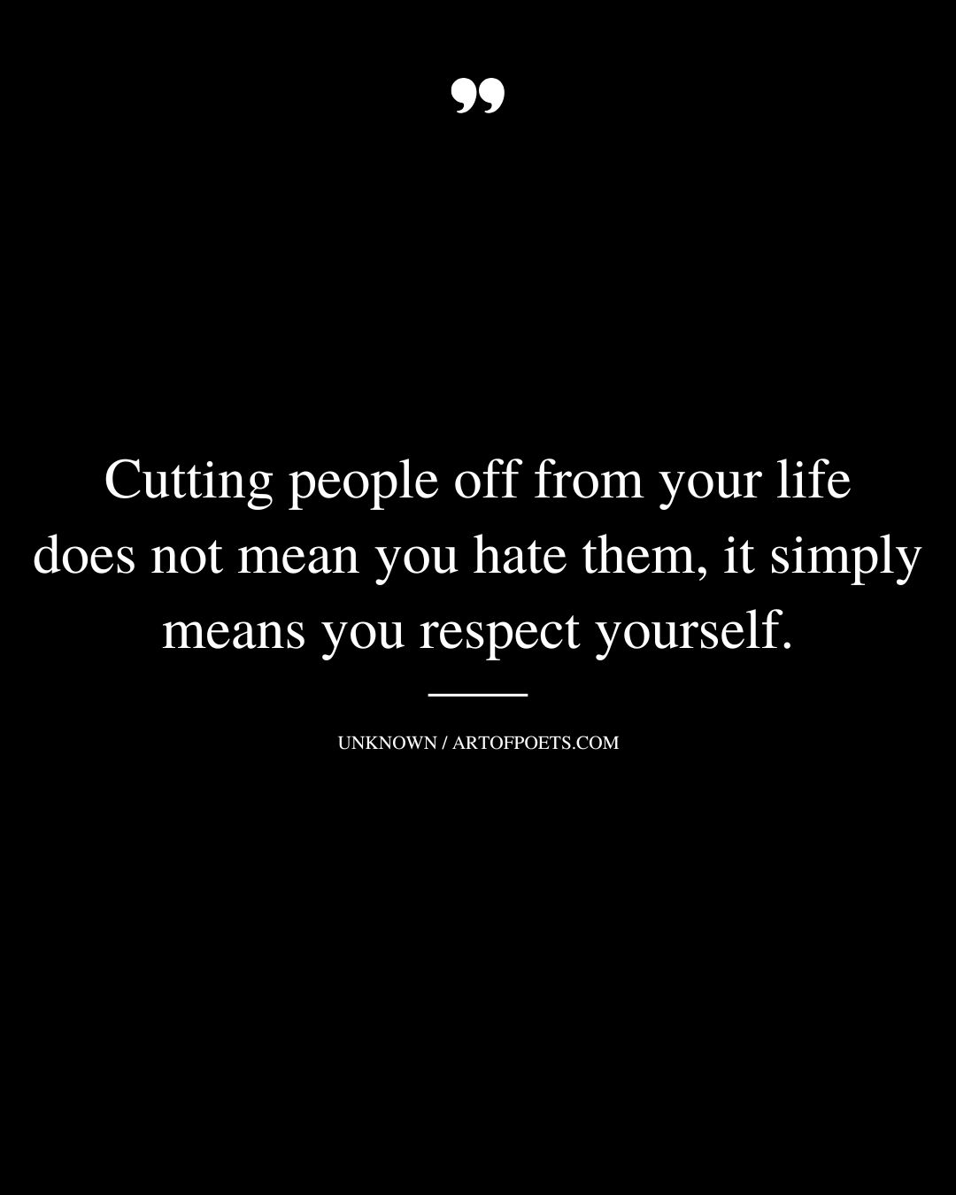 Cutting people off from your life does not mean you hate them it simply means you respect yourself