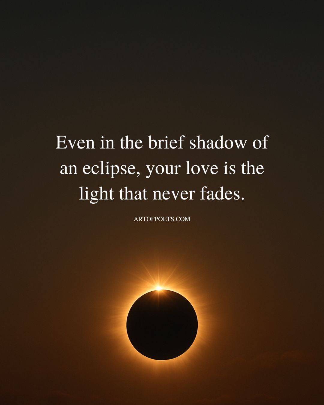 Even in the brief shadow of an eclipse your love is the light that never fades