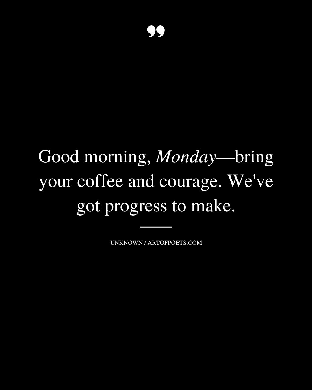 Good morning Monday—bring your coffee and courage. Weve got progress to make