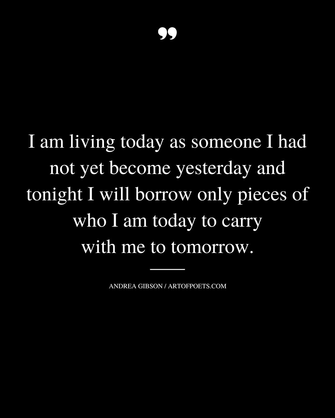 I am living today as someone I had not yet become yesterday and tonight I will borrow