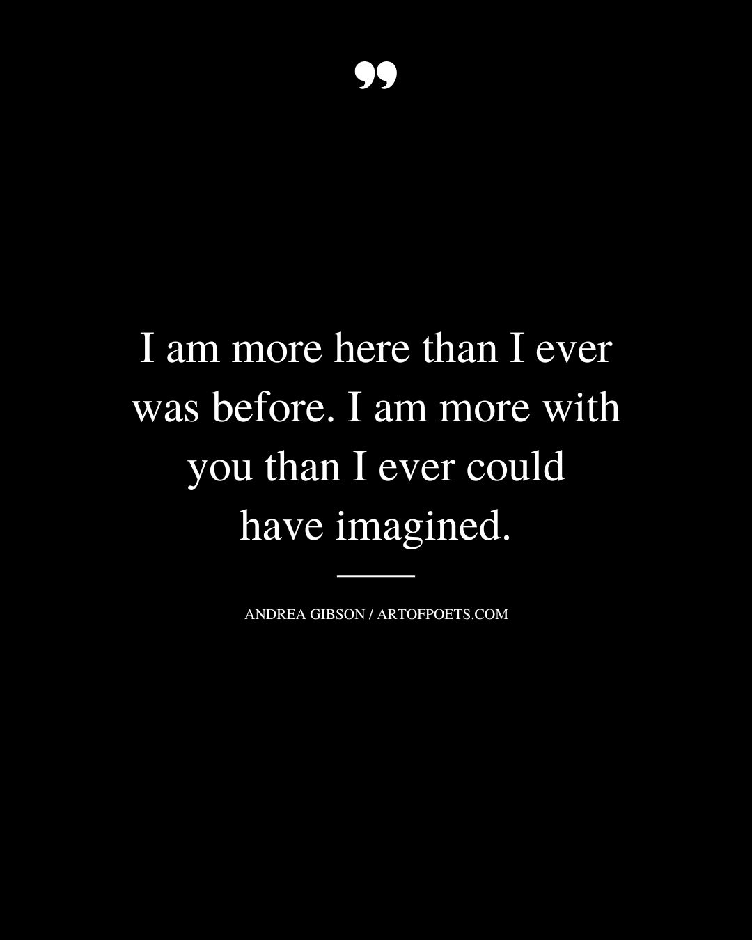 I am more here than I ever was before. I am more with you than I ever coul