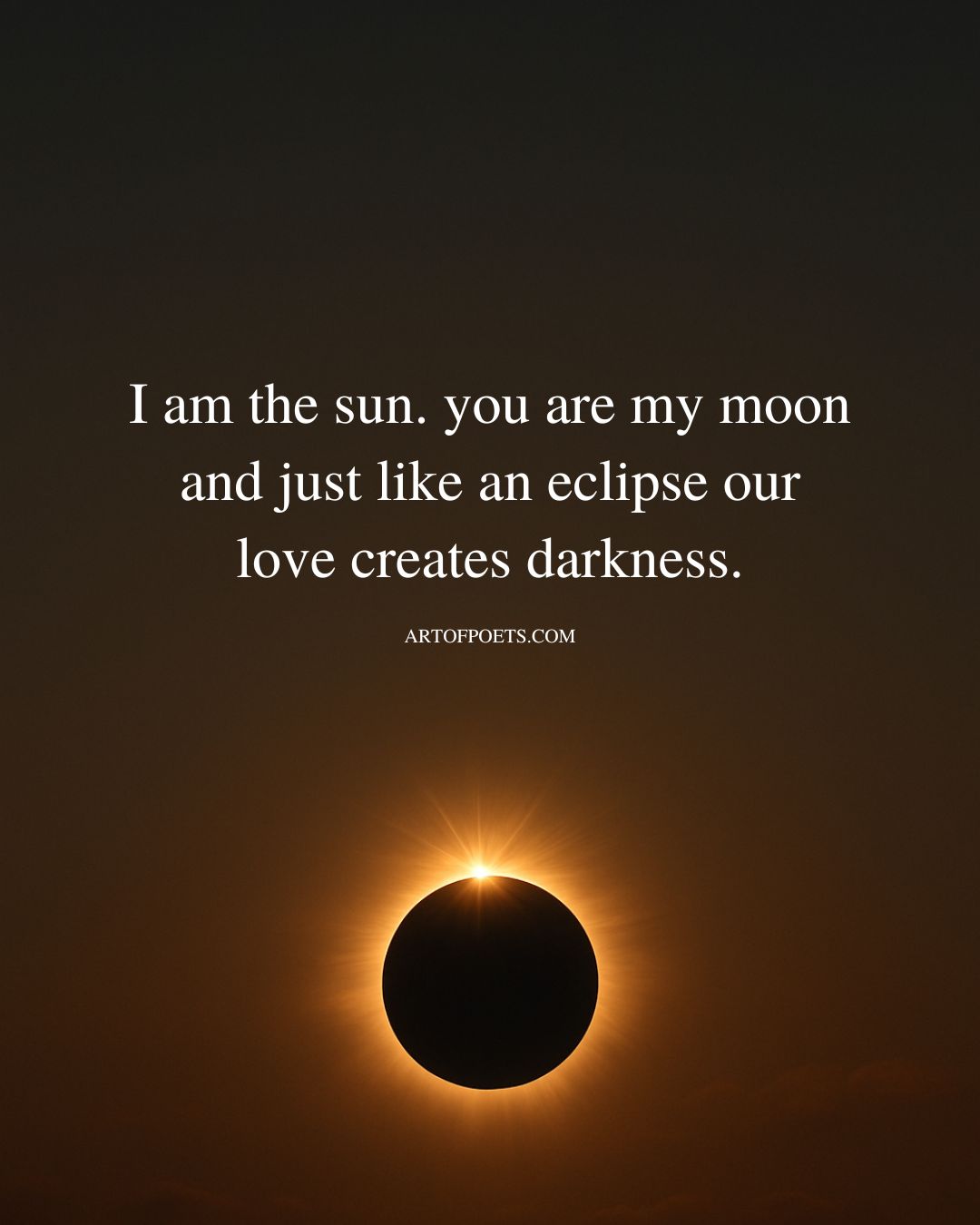 I am the sun. you are my moon and just like an eclipse our lo