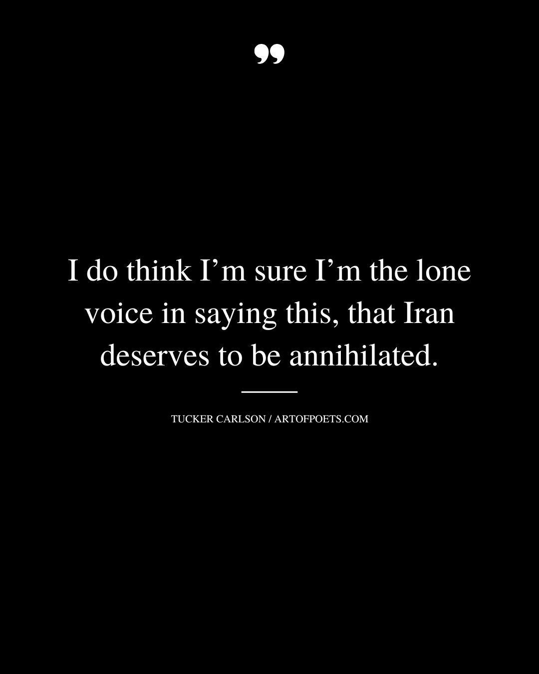I do think Im sure Im the lone voice in saying this that Iran deserves to be annihilated