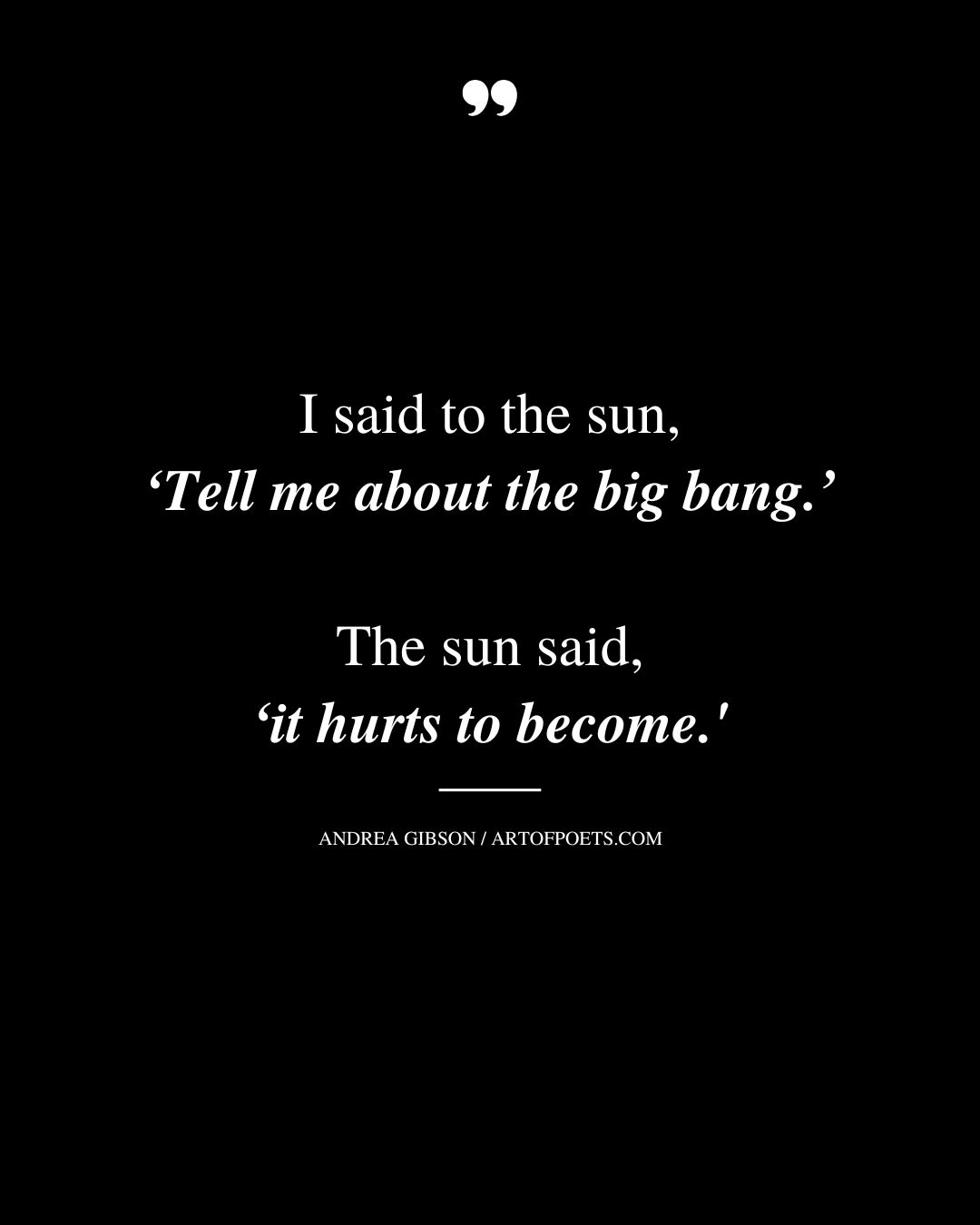 I said to the sun ‘Tell me about the big bang. The sun said ‘it hurts to become 1
