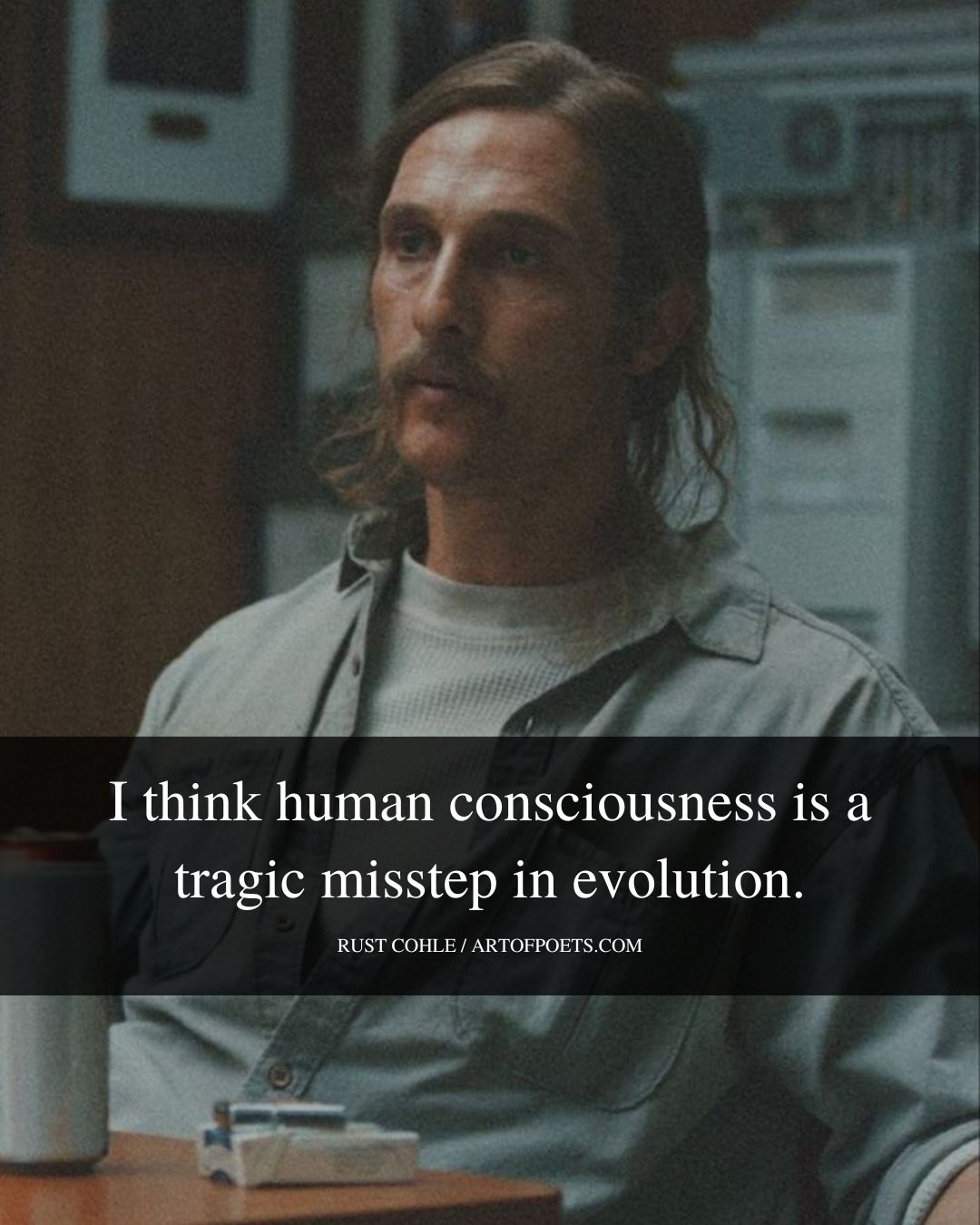 I think human consciousness is a tragic misstep in evolution