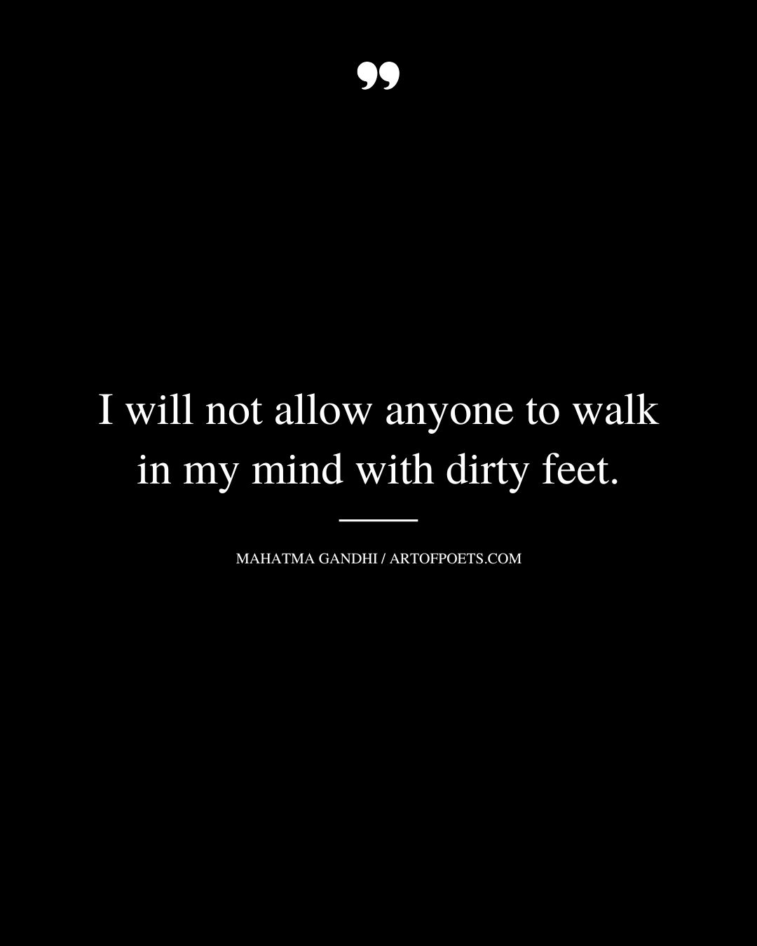 I will not allow anyone to walk in my mind with dirty feet. Mahatma Gandhi