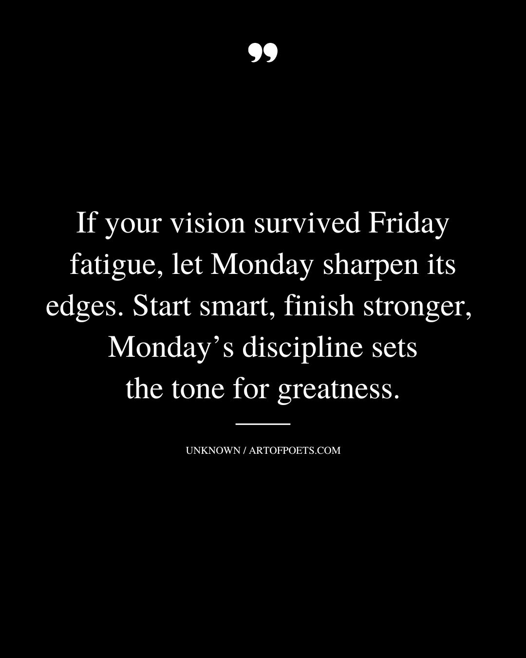 If your vision survived Friday fatigue let Monday sharpen its edges.Start smart finish stronger—