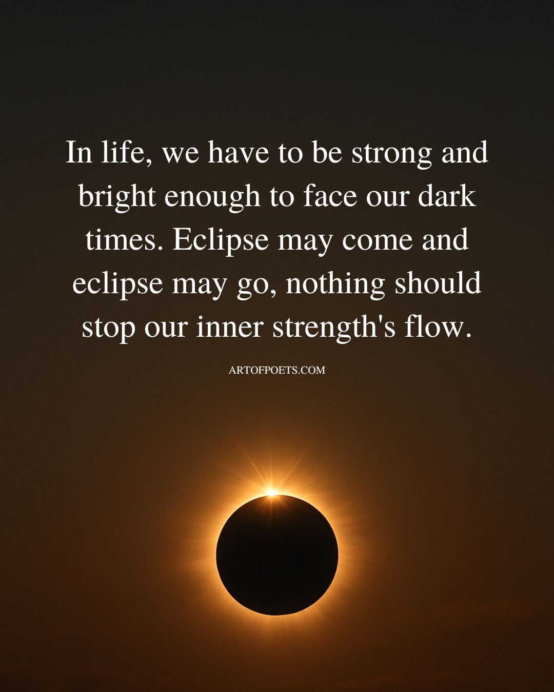 In life we have to be strong and bright enough to face our dark times. Eclipse