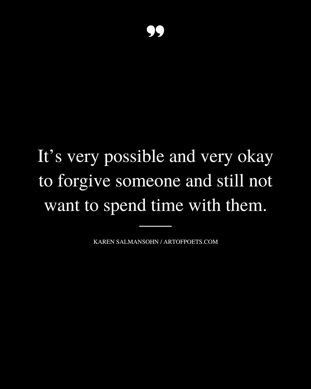 Its very possible and very okay to forgive someone and still not want to spend ti