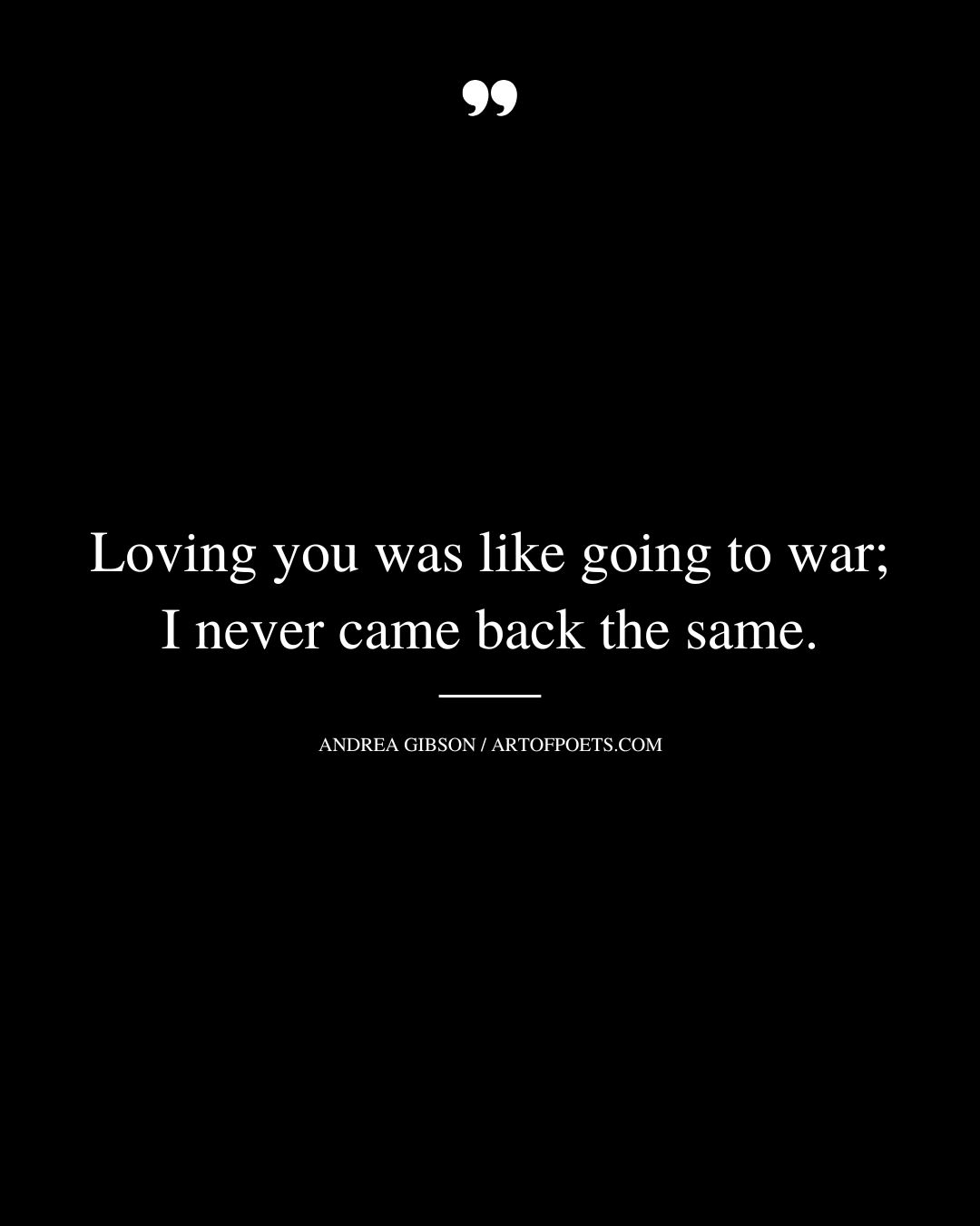 Loving you was like going to war I never came back the same