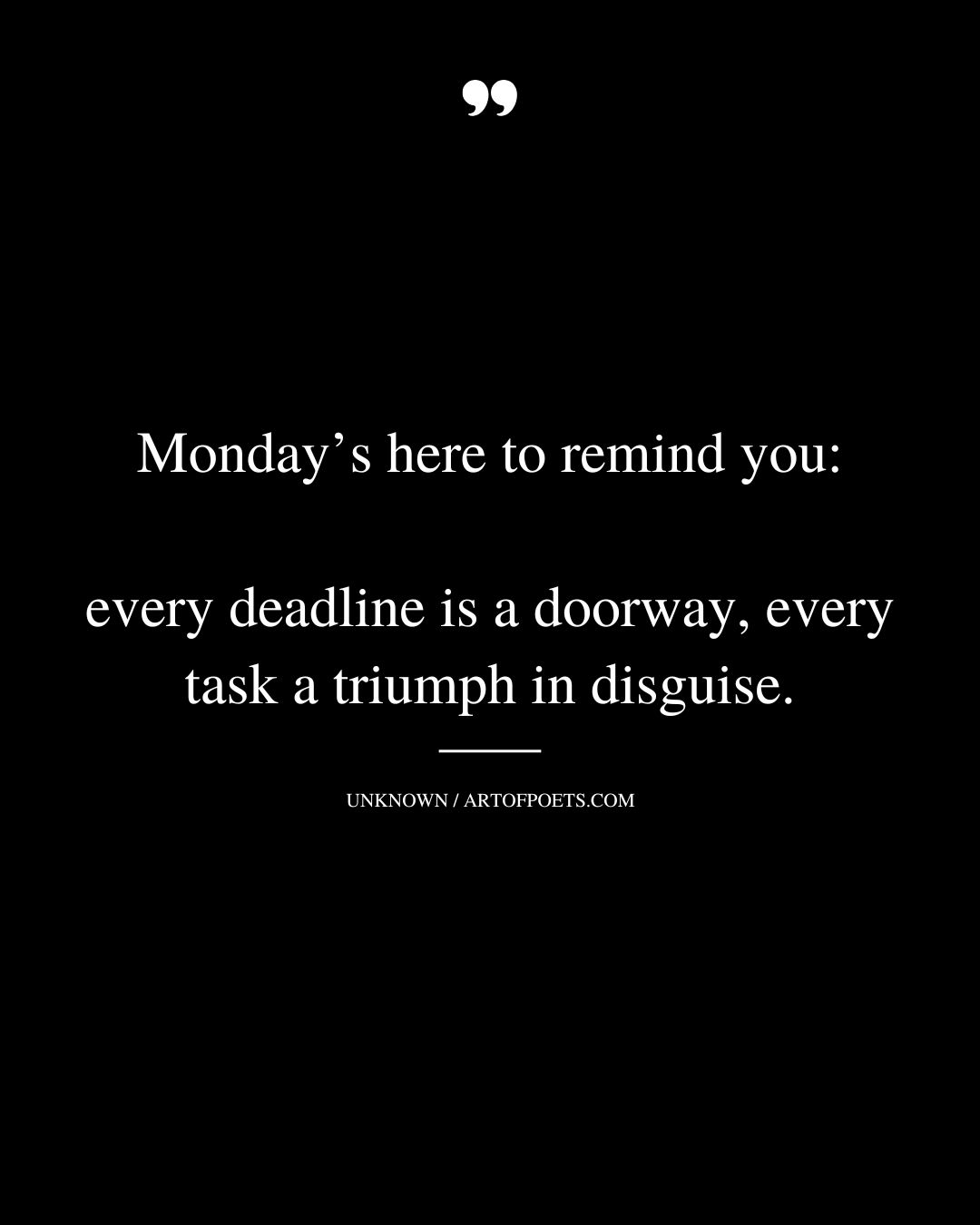 Mondays here to remind you every deadline is a doorway every task a triumph in disguise